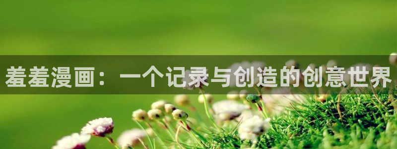 贝勒漫画正版网：羞羞漫画：一个记录与创造的创意世界