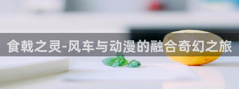 volcanicage漫画：食戟之灵-风车与动漫的融合奇幻之旅