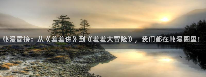 volcanicage漫画：韩漫霸榜：从《羞羞讲》到《羞羞大冒险》，我们都在韩漫圈里！