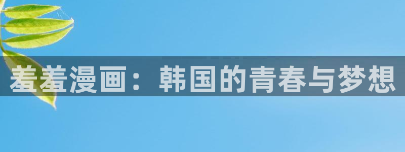 age专注动漫的门户网站：羞羞漫画：韩国的青春与梦想