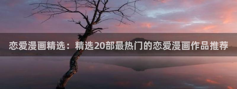 拷贝漫画 copymanager.ory网站：恋爱漫画精选：精选20部最热门的恋爱漫画作品推荐
