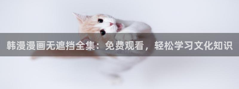 stagenehind韩漫免费观看：韩漫漫画无遮挡全集：免费观看，轻松学习文化知识
