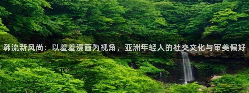 拷贝漫画 copymanager.ory网站：韩流新风尚：以羞羞漫画为视角，亚洲年轻人的社交文化与审美偏好