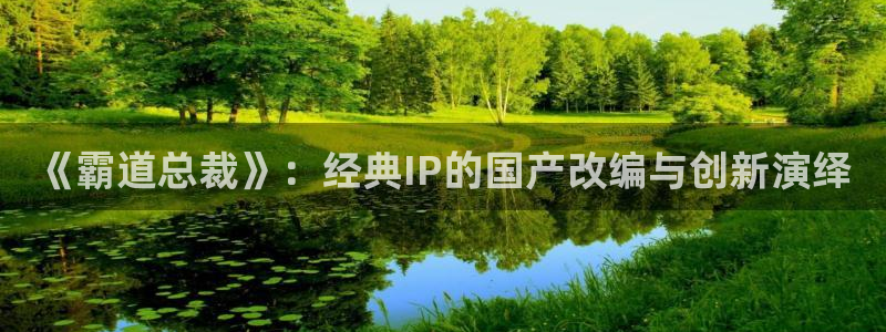 age樱花动漫：《霸道总裁》：经典IP的国产改编与创新演绎