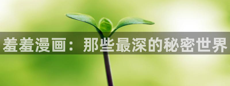age樱花动漫：羞羞漫画：那些最深的秘密世界