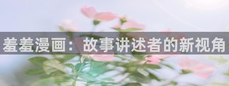 colomanage漫画官网：羞羞漫画：故事讲述者的新视角