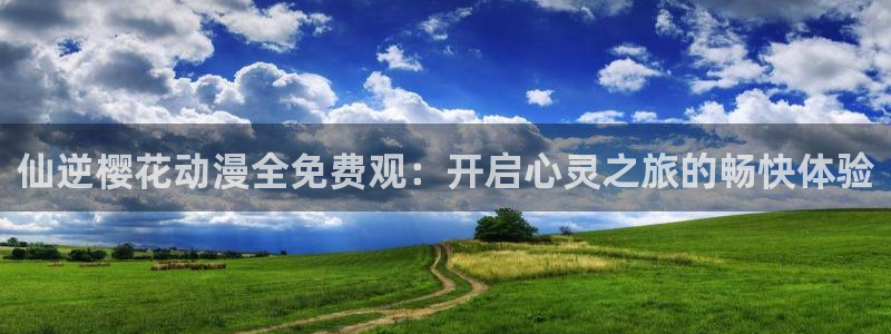 贝勒漫画网官网入口：仙逆樱花动漫全免费观：开启心灵之旅的畅快体验